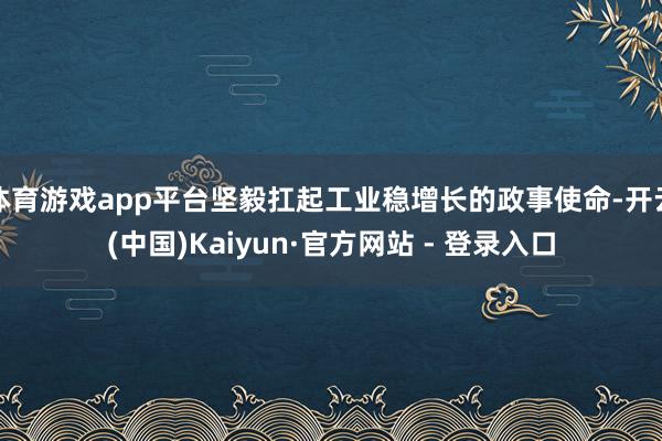 体育游戏app平台坚毅扛起工业稳增长的政事使命-开云(中国)Kaiyun·官方网站 - 登录入口