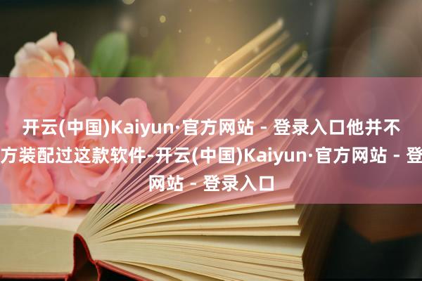 开云(中国)Kaiyun·官方网站 - 登录入口他并不铭刻我方装配过这款软件-开云(中国)Kaiyun·官方网站 - 登录入口