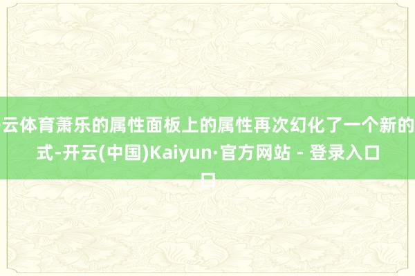 开云体育萧乐的属性面板上的属性再次幻化了一个新的形式-开云(中国)Kaiyun·官方网站 - 登录入口