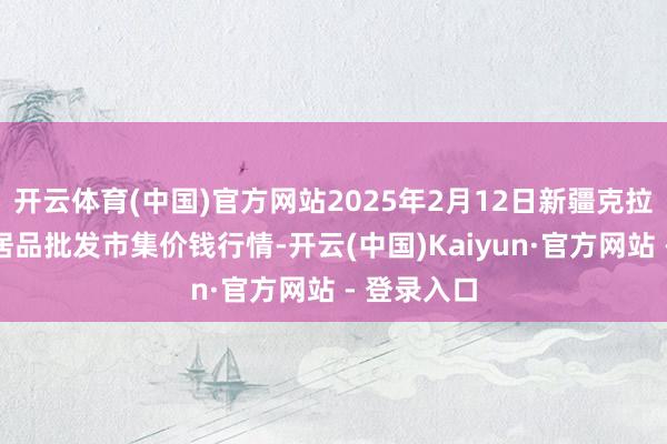 开云体育(中国)官方网站2025年2月12日新疆克拉玛依农副居品批发市集价钱行情-开云(中国)Kaiyun·官方网站 - 登录入口