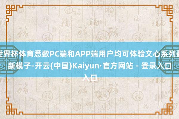 世界杯体育悉数PC端和APP端用户均可体验文心系列最新模子-开云(中国)Kaiyun·官方网站 - 登录入口