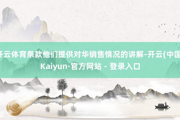 开云体育条款他们提供对华销售情况的讲解-开云(中国)Kaiyun·官方网站 - 登录入口