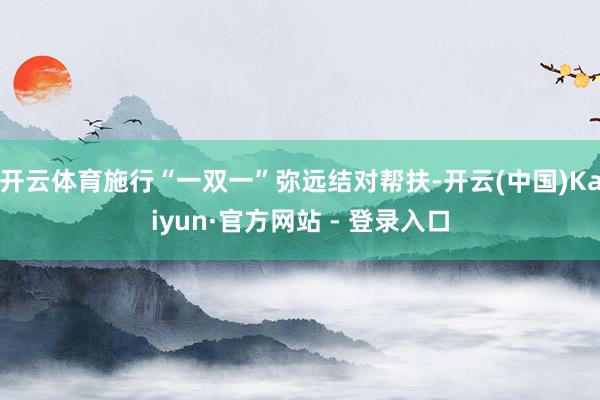 开云体育施行“一双一”弥远结对帮扶-开云(中国)Kaiyun·官方网站 - 登录入口