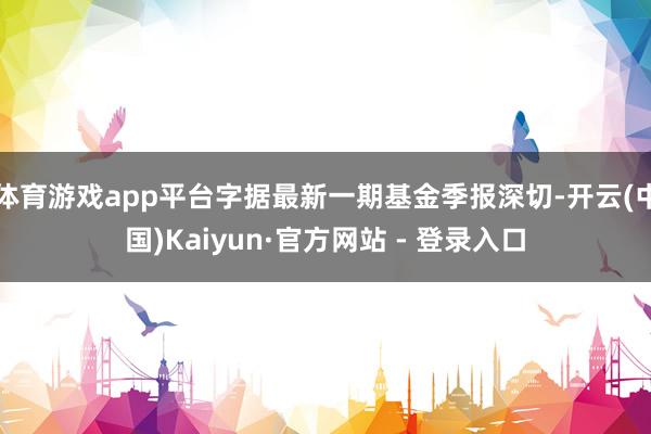 体育游戏app平台字据最新一期基金季报深切-开云(中国)Kaiyun·官方网站 - 登录入口