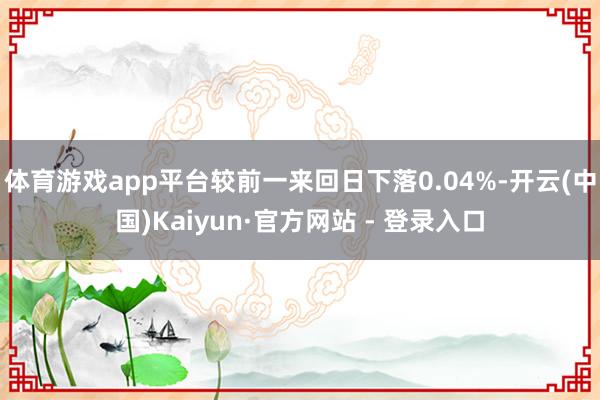 体育游戏app平台较前一来回日下落0.04%-开云(中国)Kaiyun·官方网站 - 登录入口