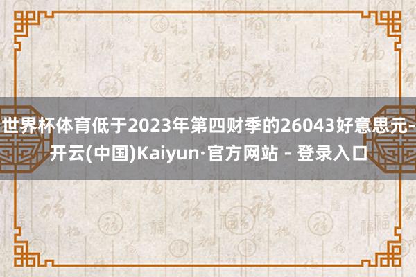 世界杯体育低于2023年第四财季的26043好意思元-开云(中国)Kaiyun·官方网站 - 登录入口