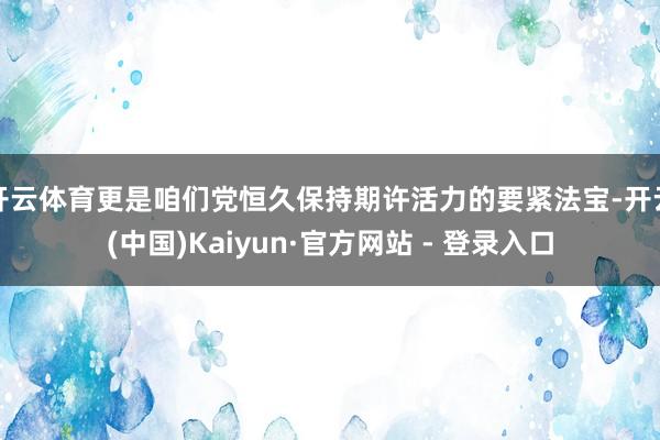 开云体育更是咱们党恒久保持期许活力的要紧法宝-开云(中国)Kaiyun·官方网站 - 登录入口