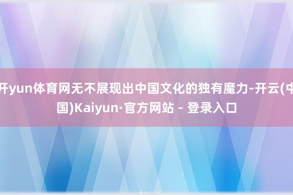 开yun体育网无不展现出中国文化的独有魔力-开云(中国)Kaiyun·官方网站 - 登录入口