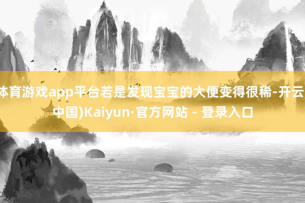 体育游戏app平台若是发现宝宝的大便变得很稀-开云(中国)Kaiyun·官方网站 - 登录入口