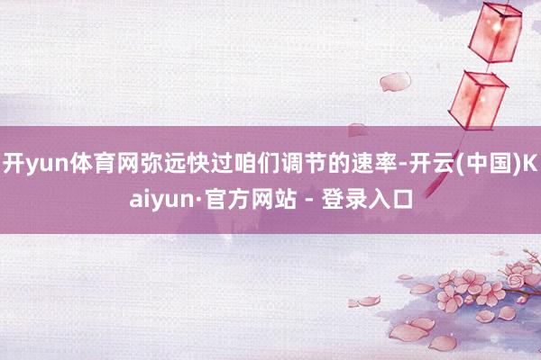开yun体育网弥远快过咱们调节的速率-开云(中国)Kaiyun·官方网站 - 登录入口