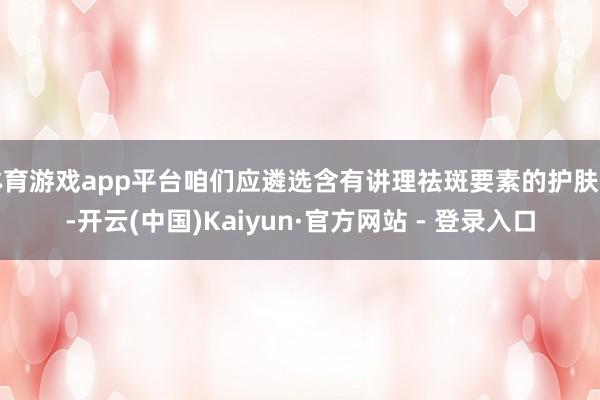 体育游戏app平台咱们应遴选含有讲理祛斑要素的护肤品-开云(中国)Kaiyun·官方网站 - 登录入口