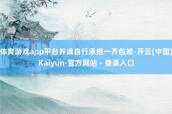 体育游戏app平台并请自行承担一齐包袱-开云(中国)Kaiyun·官方网站 - 登录入口