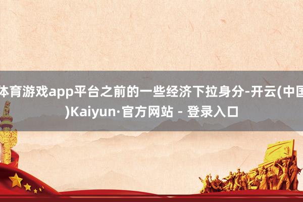体育游戏app平台之前的一些经济下拉身分-开云(中国)Kaiyun·官方网站 - 登录入口