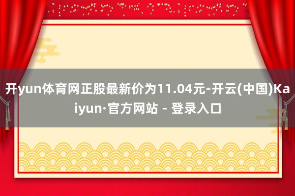 开yun体育网正股最新价为11.04元-开云(中国)Kaiyun·官方网站 - 登录入口
