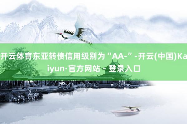 开云体育东亚转债信用级别为“AA-”-开云(中国)Kaiyun·官方网站 - 登录入口