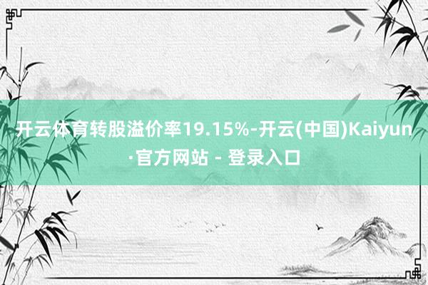 开云体育转股溢价率19.15%-开云(中国)Kaiyun·官方网站 - 登录入口