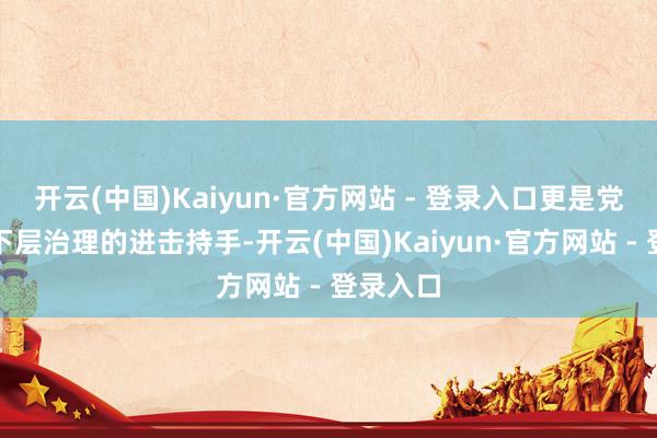 开云(中国)Kaiyun·官方网站 - 登录入口更是党建引颈下层治理的进击持手-开云(中国)Kaiyun·官方网站 - 登录入口