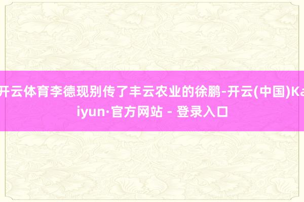 开云体育李德现别传了丰云农业的徐鹏-开云(中国)Kaiyun·官方网站 - 登录入口