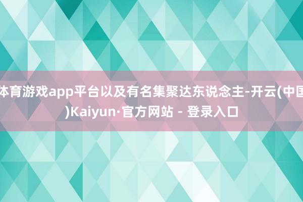 体育游戏app平台以及有名集聚达东说念主-开云(中国)Kaiyun·官方网站 - 登录入口