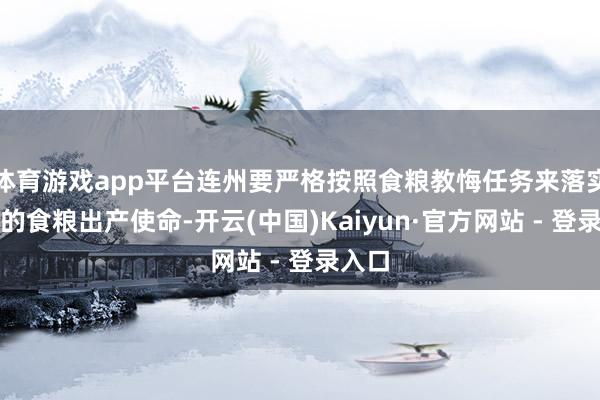 体育游戏app平台连州要严格按照食粮教悔任务来落实本年的食粮出产使命-开云(中国)Kaiyun·官方网站 - 登录入口