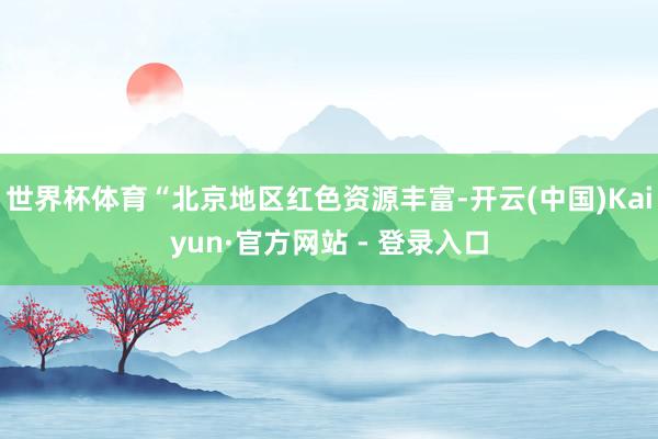 世界杯体育“北京地区红色资源丰富-开云(中国)Kaiyun·官方网站 - 登录入口