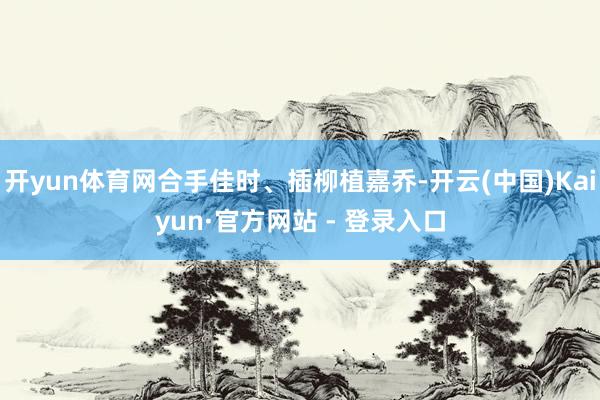 开yun体育网合手佳时、插柳植嘉乔-开云(中国)Kaiyun·官方网站 - 登录入口