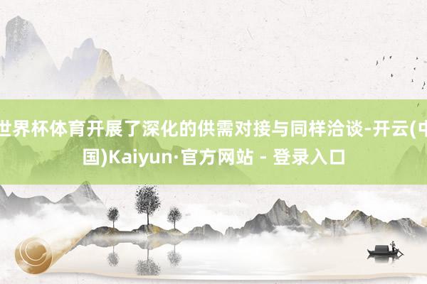世界杯体育开展了深化的供需对接与同样洽谈-开云(中国)Kaiyun·官方网站 - 登录入口