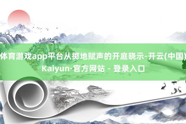 体育游戏app平台从掷地赋声的开庭晓示-开云(中国)Kaiyun·官方网站 - 登录入口
