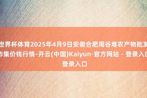 世界杯体育2025年4月9日安徽合肥周谷堆农产物批发市集价钱行情-开云(中国)Kaiyun·官方网站 - 登录入口