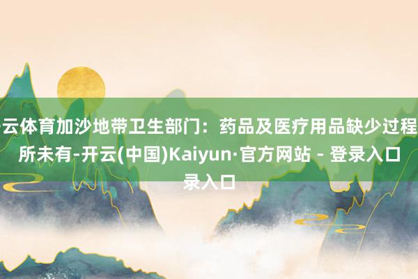 开云体育加沙地带卫生部门：药品及医疗用品缺少过程前所未有-开云(中国)Kaiyun·官方网站 - 登录入口