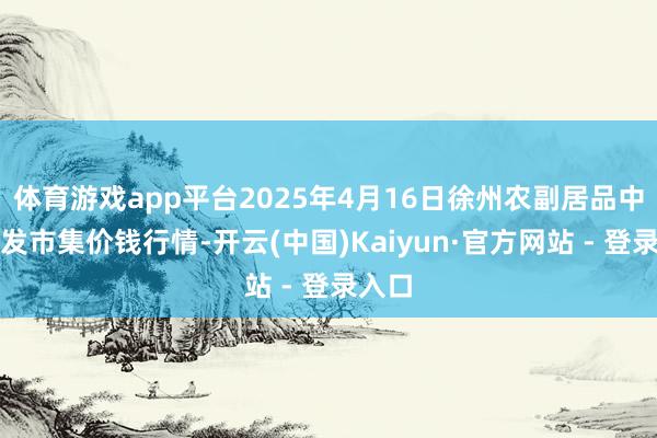 体育游戏app平台2025年4月16日徐州农副居品中心批发市集价钱行情-开云(中国)Kaiyun·官方网站 - 登录入口