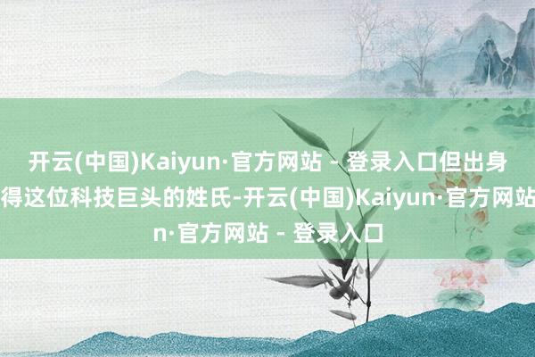 开云(中国)Kaiyun·官方网站 - 登录入口但出身证明上并莫得这位科技巨头的姓氏-开云(中国)Kaiyun·官方网站 - 登录入口