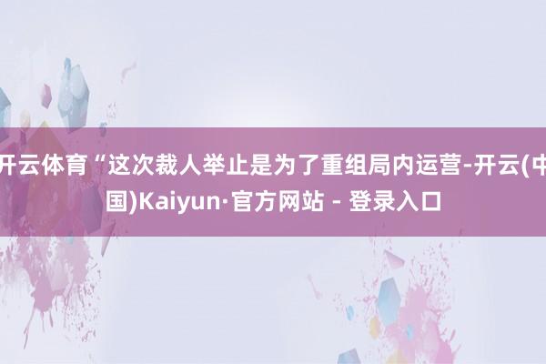 开云体育　　“这次裁人举止是为了重组局内运营-开云(中国)Kaiyun·官方网站 - 登录入口
