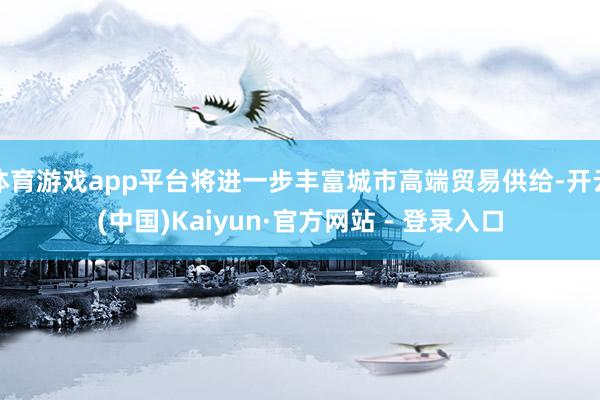 体育游戏app平台将进一步丰富城市高端贸易供给-开云(中国)Kaiyun·官方网站 - 登录入口