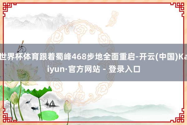 世界杯体育跟着蜀峰468步地全面重启-开云(中国)Kaiyun·官方网站 - 登录入口