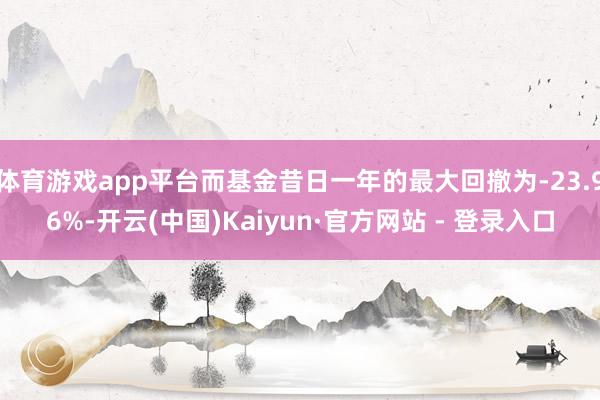 体育游戏app平台而基金昔日一年的最大回撤为-23.96%-开云(中国)Kaiyun·官方网站 - 登录入口