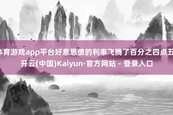 体育游戏app平台好意思债的利率飞腾了百分之四点五-开云(中国)Kaiyun·官方网站 - 登录入口