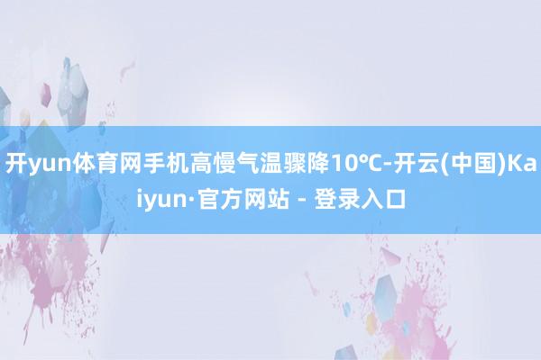 开yun体育网手机高慢气温骤降10℃-开云(中国)Kaiyun·官方网站 - 登录入口