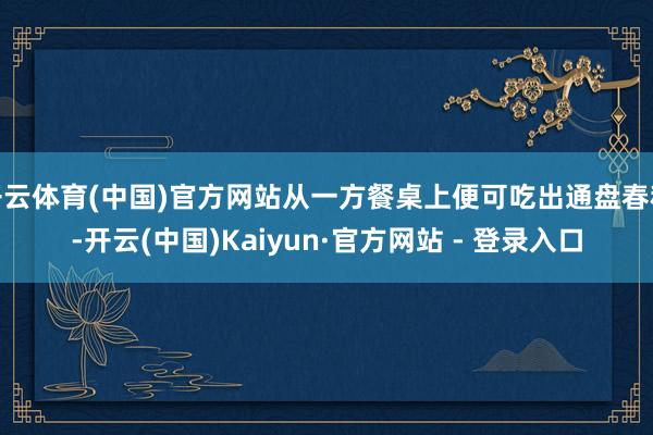 开云体育(中国)官方网站从一方餐桌上便可吃出通盘春秋-开云(中国)Kaiyun·官方网站 - 登录入口