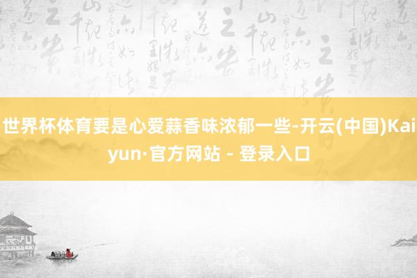 世界杯体育要是心爱蒜香味浓郁一些-开云(中国)Kaiyun·官方网站 - 登录入口