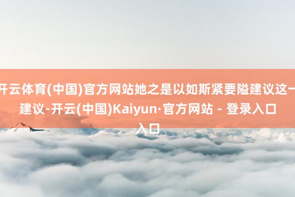 开云体育(中国)官方网站她之是以如斯紧要隘建议这一建议-开云(中国)Kaiyun·官方网站 - 登录入口