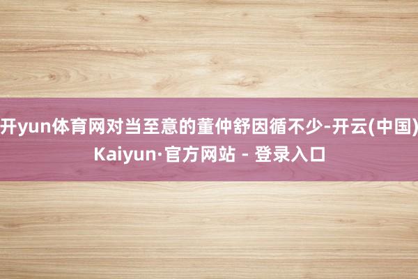 开yun体育网对当至意的董仲舒因循不少-开云(中国)Kaiyun·官方网站 - 登录入口