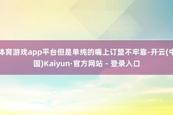 体育游戏app平台但是单纯的嘴上订盟不牢靠-开云(中国)Kaiyun·官方网站 - 登录入口
