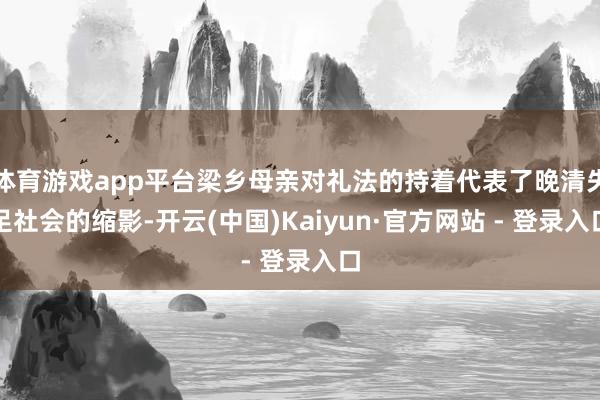 体育游戏app平台梁乡母亲对礼法的持着代表了晚清失足社会的缩影-开云(中国)Kaiyun·官方网站 - 登录入口