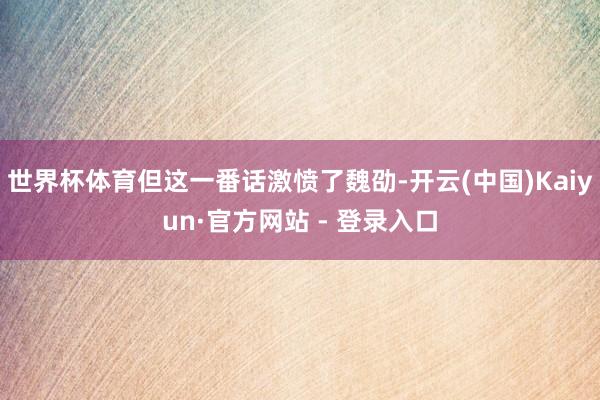 世界杯体育但这一番话激愤了魏劭-开云(中国)Kaiyun·官方网站 - 登录入口