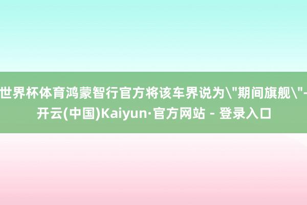 世界杯体育鸿蒙智行官方将该车界说为
