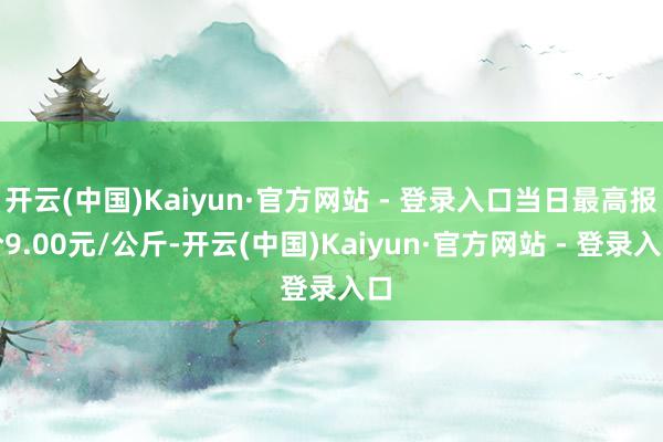 开云(中国)Kaiyun·官方网站 - 登录入口当日最高报价9.00元/公斤-开云(中国)Kaiyun·官方网站 - 登录入口