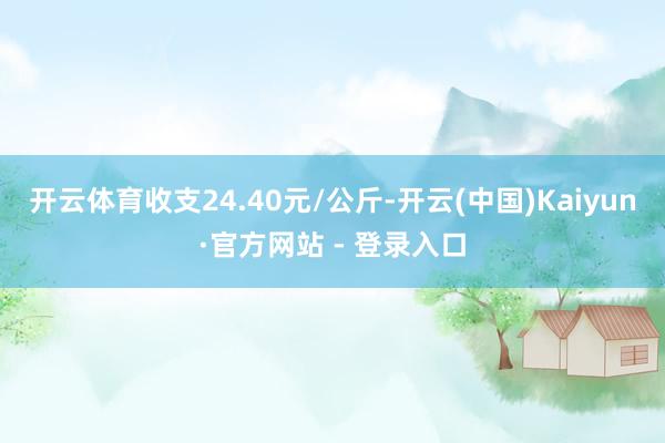 开云体育收支24.40元/公斤-开云(中国)Kaiyun·官方网站 - 登录入口