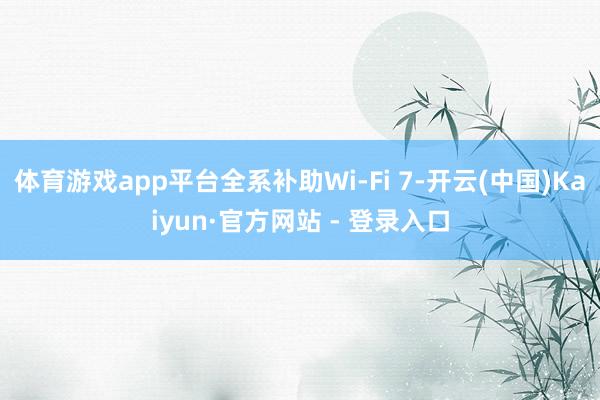 体育游戏app平台全系补助Wi-Fi 7-开云(中国)Kaiyun·官方网站 - 登录入口