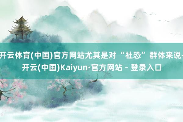 开云体育(中国)官方网站尤其是对 “社恐” 群体来说-开云(中国)Kaiyun·官方网站 - 登录入口